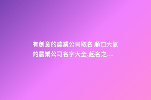 有創意的農業公司取名 順口大氣的農業公司名字大全,起名之家
